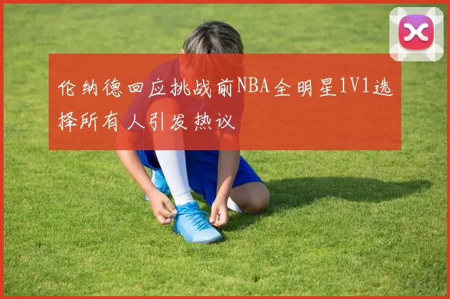 伦纳德回应挑战前NBA全明星1V1选择所有人引发热议
