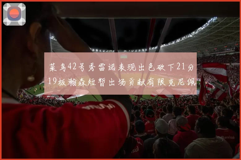 菜鸟42号秀雷诺表现出色砍下21分19板瀚森短暂出场贡献有限克尼佩尔三分球火力全开