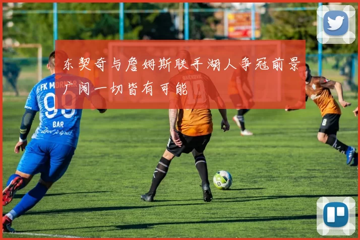 东契奇与詹姆斯联手湖人争冠前景广阔一切皆有可能