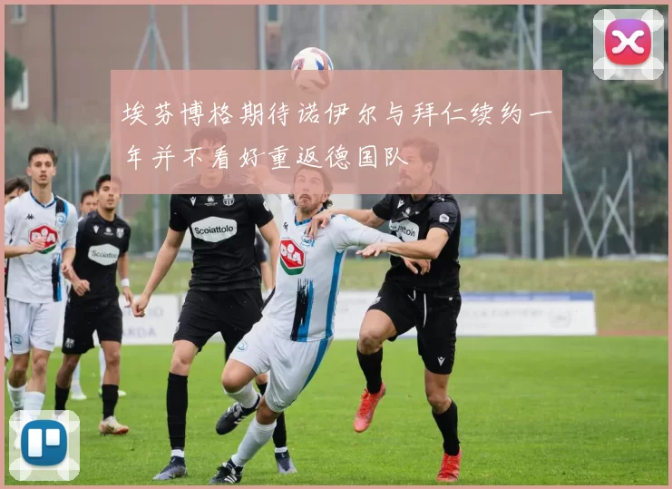 埃芬博格期待诺伊尔与拜仁续约一年并不看好重返德国队