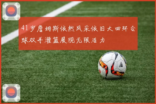 41岁詹姆斯依然风采依旧大回环合球双手灌篮展现无限活力