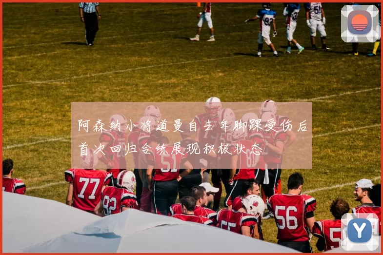阿森纳小将道曼自去年脚踝受伤后首次回归合练展现积极状态