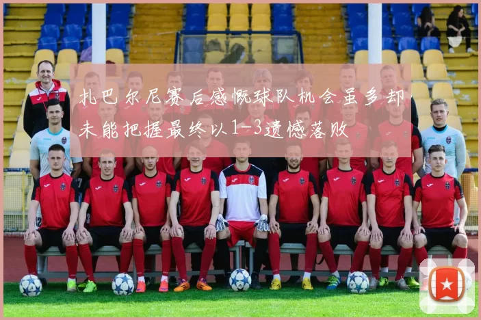 扎巴尔尼赛后感慨球队机会虽多却未能把握最终以1-3遗憾落败