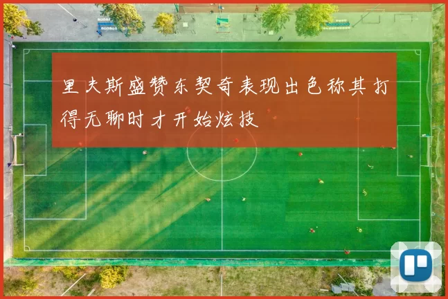 里夫斯盛赞东契奇表现出色称其打得无聊时才开始炫技