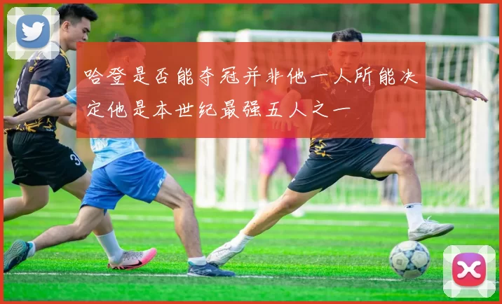 哈登是否能夺冠并非他一人所能决定他是本世纪最强五人之一