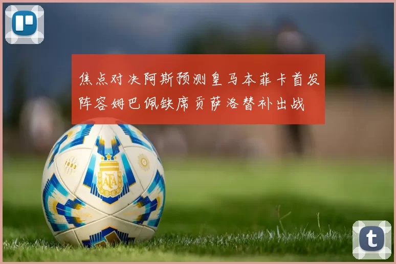 焦点对决阿斯预测皇马本菲卡首发阵容姆巴佩缺席贡萨洛替补出战