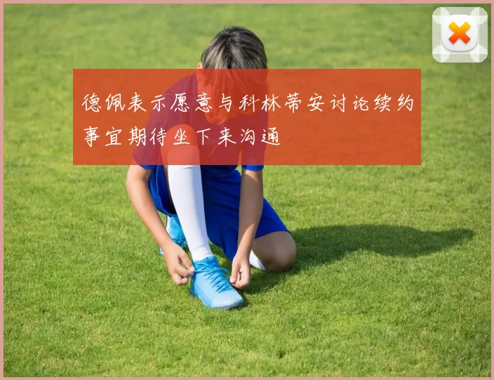 德佩表示愿意与科林蒂安讨论续约事宜期待坐下来沟通