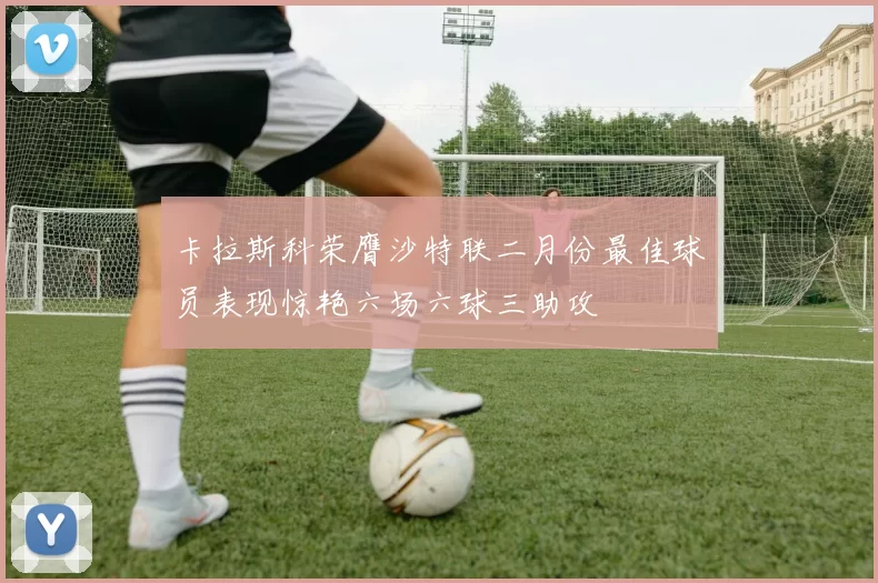 卡拉斯科荣膺沙特联二月份最佳球员表现惊艳六场六球三助攻