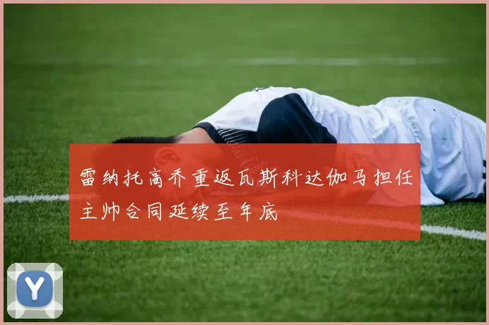 雷纳托高乔重返瓦斯科达伽马担任主帅合同延续至年底