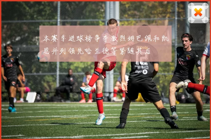 本赛季进球榜争夺激烈姆巴佩和凯恩并列领先哈兰德等紧随其后