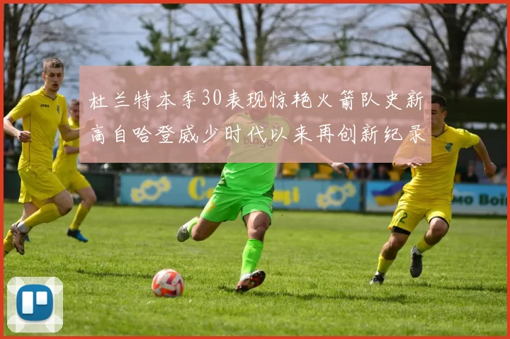 杜兰特本季30表现惊艳火箭队史新高自哈登威少时代以来再创新纪录