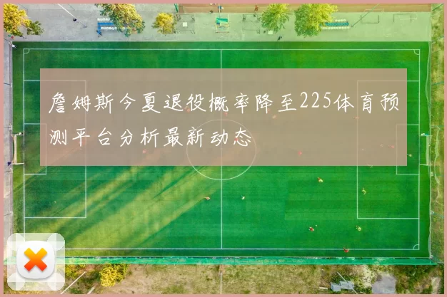 詹姆斯今夏退役概率降至225体育预测平台分析最新动态