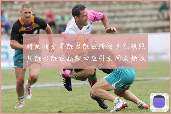 科纳特分享凯尔凯兹模仿金刚狼照片凯尔凯兹幽默回应引发网友热议