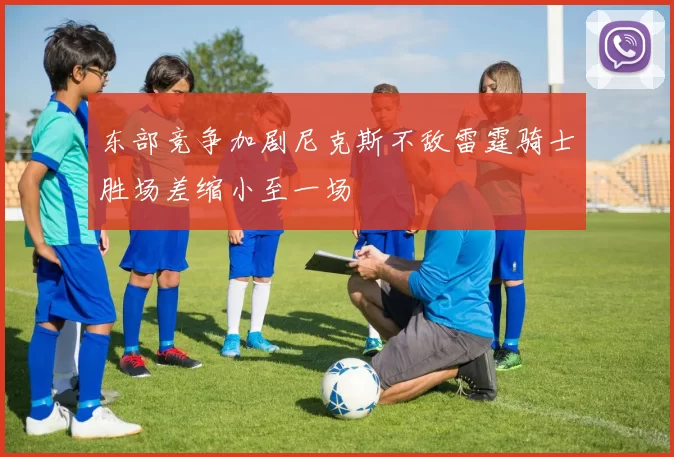 东部竞争加剧尼克斯不敌雷霆骑士胜场差缩小至一场