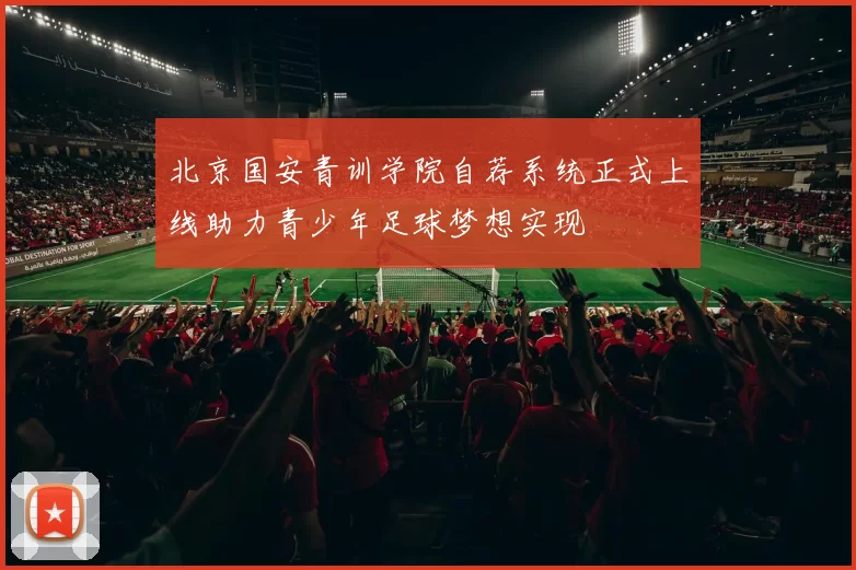 北京国安青训学院自荐系统正式上线助力青少年足球梦想实现