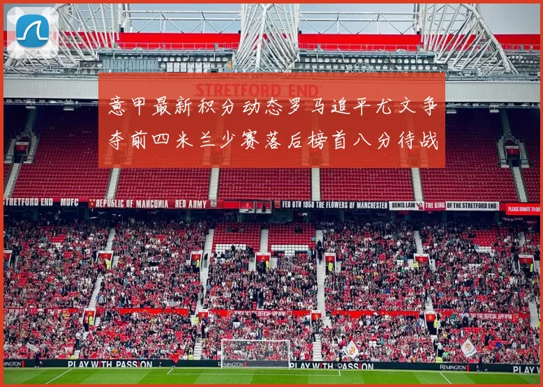 意甲最新积分动态罗马追平尤文争夺前四米兰少赛落后榜首八分待战比萨