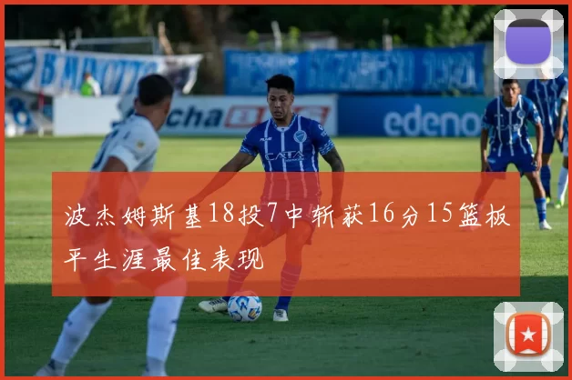 波杰姆斯基18投7中斩获16分15篮板平生涯最佳表现