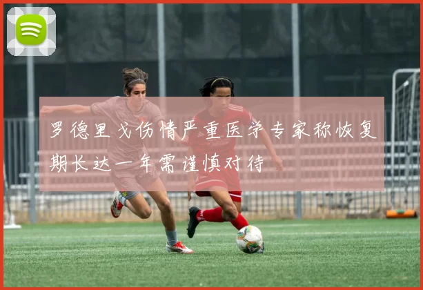 罗德里戈伤情严重医学专家称恢复期长达一年需谨慎对待