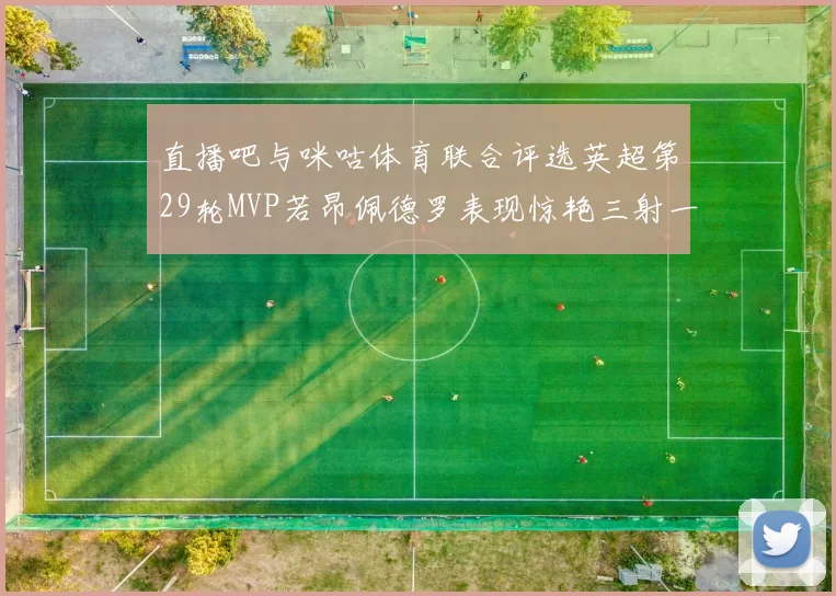 直播吧与咪咕体育联合评选英超第29轮MVP若昂佩德罗表现惊艳三射一传助球队获胜