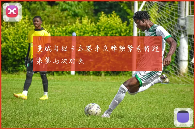 曼城与纽卡本赛季交锋频繁或将迎来第七次对决