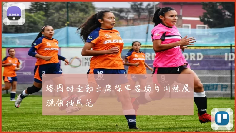 塔图姆全勤出席绿军客场与训练展现领袖风范
